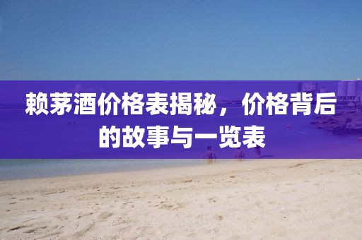 赖茅酒价格表揭秘，价格背后的故事与一览表