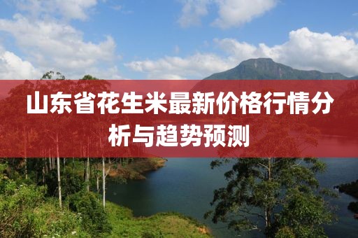 山东省花生米最新价格行情分析与趋势预测