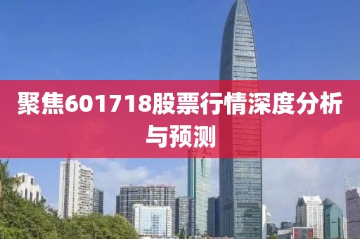 聚焦601718股票行情深度分析与预测