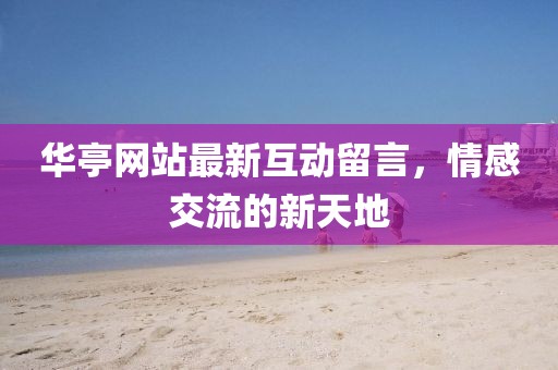 华亭网站最新互动留言，情感交流的新天地
