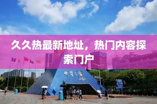 久久热最新地址，热门内容探索门户
