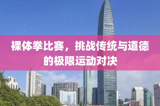 裸体拳比赛，挑战传统与道德的极限运动对决