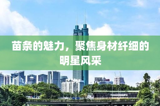 苗条的魅力，聚焦身材纤细的明星风采