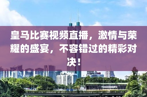 皇马比赛视频直播，激情与荣耀的盛宴，不容错过的精彩对决！