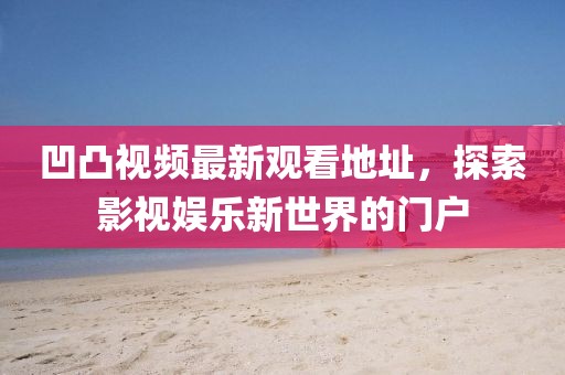 凹凸视频最新观看地址，探索影视娱乐新世界的门户