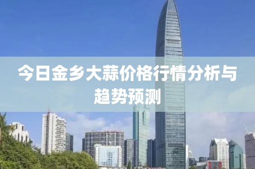 今日金乡大蒜价格行情分析与趋势预测