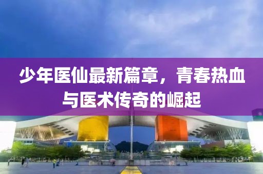 少年医仙最新篇章，青春热血与医术传奇的崛起