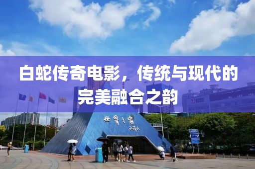 白蛇传奇电影，传统与现代的完美融合之韵