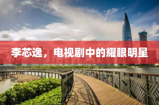 李芯逸，电视剧中的耀眼明星