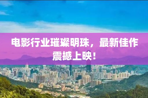 电影行业璀璨明珠，最新佳作震撼上映！