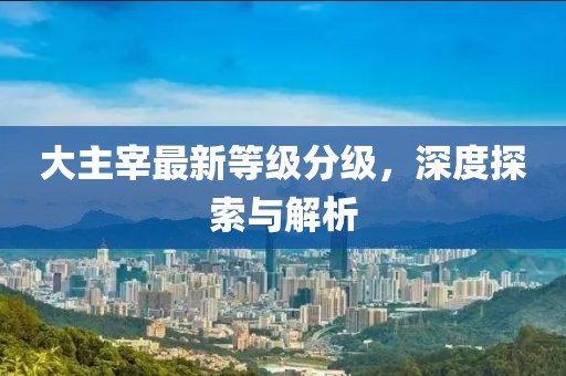 大主宰最新等级分级，深度探索与解析