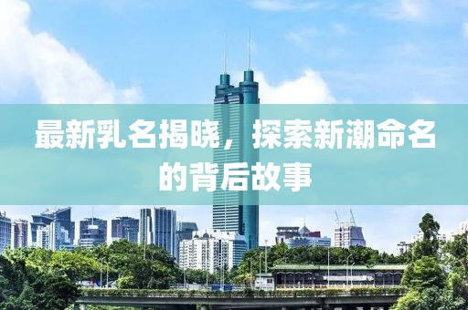 最新乳名揭晓，探索新潮命名的背后故事