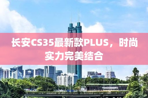 长安CS35最新款PLUS，时尚实力完美结合