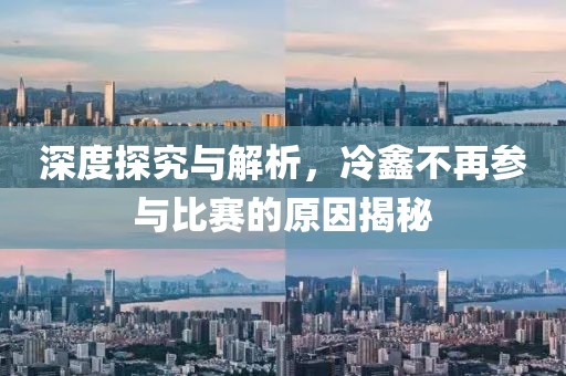 深度探究与解析，冷鑫不再参与比赛的原因揭秘