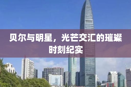 贝尔与明星，光芒交汇的璀璨时刻纪实