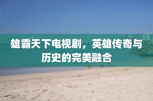 雄霸天下电视剧，英雄传奇与历史的完美融合