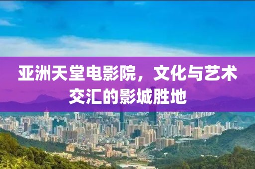 亚洲天堂电影院，文化与艺术交汇的影城胜地