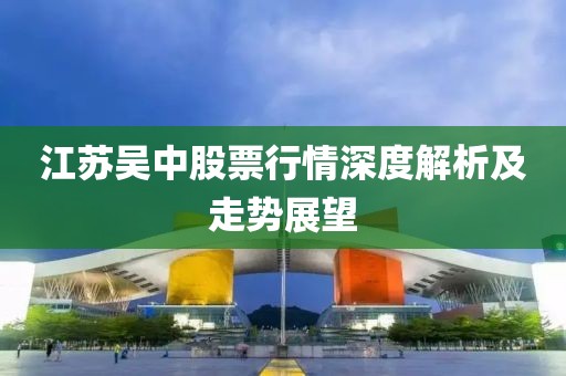 江苏吴中股票行情深度解析及走势展望