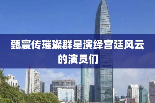 甄寰传璀璨群星演绎宫廷风云的演员们