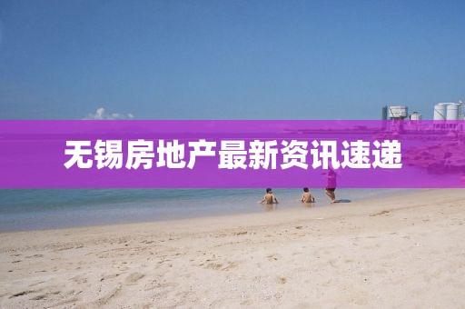 无锡房地产最新资讯速递
