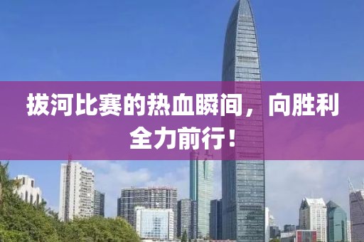 拔河比赛的热血瞬间，向胜利全力前行！