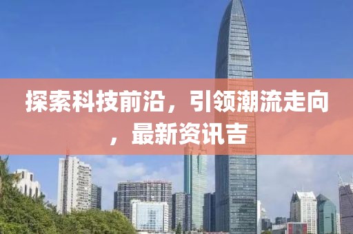 探索科技前沿，引领潮流走向，最新资讯吉