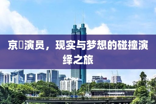 京囧演员，现实与梦想的碰撞演绎之旅