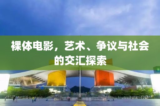 裸体电影，艺术、争议与社会的交汇探索