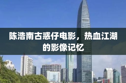 陈浩南古惑仔电影，热血江湖的影像记忆