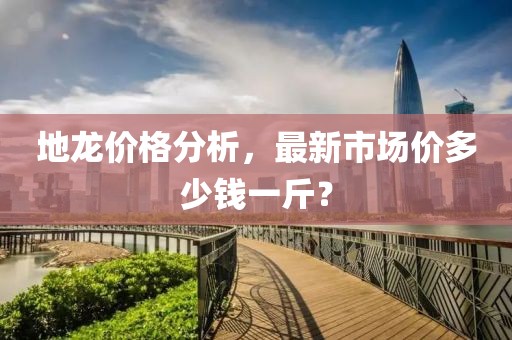 地龙价格分析，最新市场价多少钱一斤？