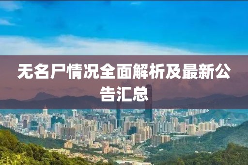 无名尸情况全面解析及最新公告汇总