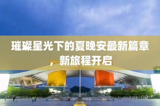 璀璨星光下的夏晚安最新篇章，新旅程开启