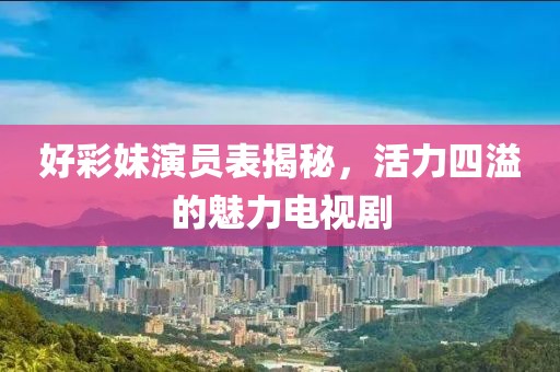 好彩妹演员表揭秘，活力四溢的魅力电视剧
