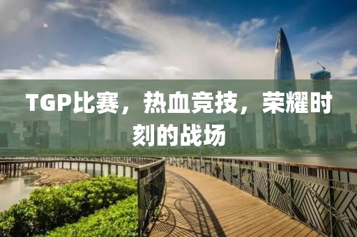 TGP比赛，热血竞技，荣耀时刻的战场