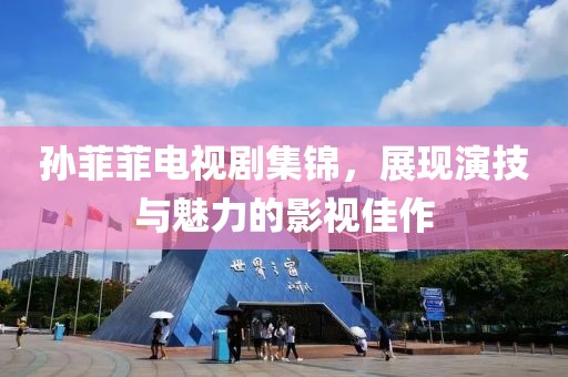 孙菲菲电视剧集锦，展现演技与魅力的影视佳作
