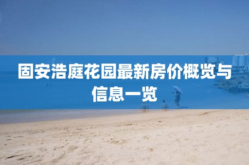 固安浩庭花园最新房价概览与信息一览