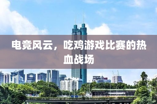 电竞风云，吃鸡游戏比赛的热血战场