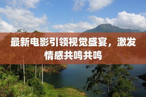 最新电影引领视觉盛宴，激发情感共鸣共鸣