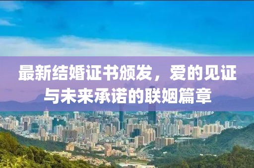 最新结婚证书颁发，爱的见证与未来承诺的联姻篇章