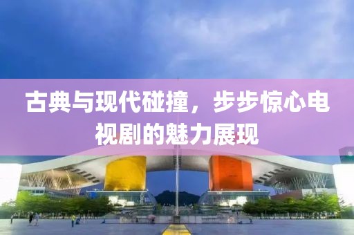 古典与现代碰撞，步步惊心电视剧的魅力展现