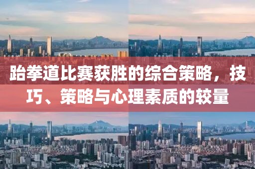 跆拳道比赛获胜的综合策略，技巧、策略与心理素质的较量