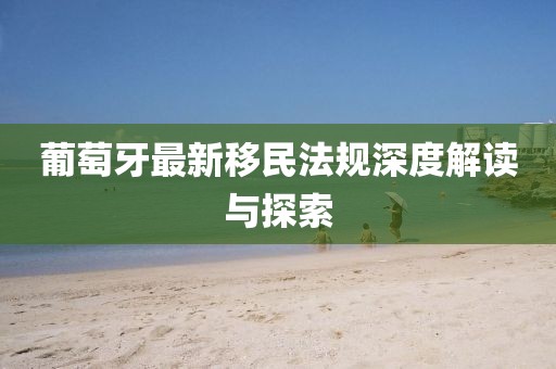 葡萄牙最新移民法规深度解读与探索