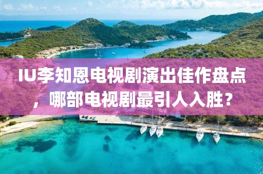 IU李知恩电视剧演出佳作盘点，哪部电视剧最引人入胜？