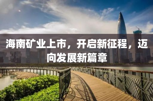 海南矿业上市，开启新征程，迈向发展新篇章