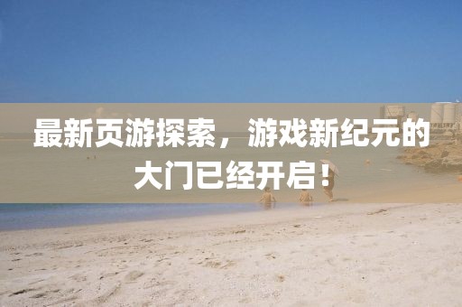 最新页游探索，游戏新纪元的大门已经开启！