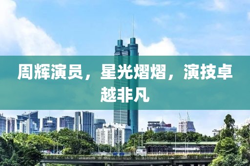 周辉演员，星光熠熠，演技卓越非凡