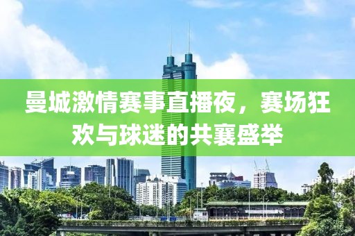 曼城激情赛事直播夜，赛场狂欢与球迷的共襄盛举