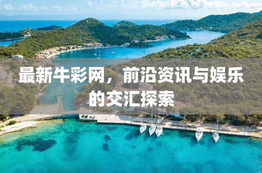 最新牛彩网，前沿资讯与娱乐的交汇探索