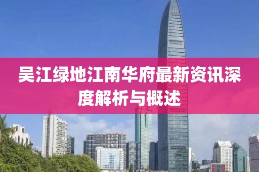 吴江绿地江南华府最新资讯深度解析与概述