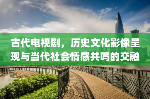 古代电视剧，历史文化影像呈现与当代社会情感共鸣的交融